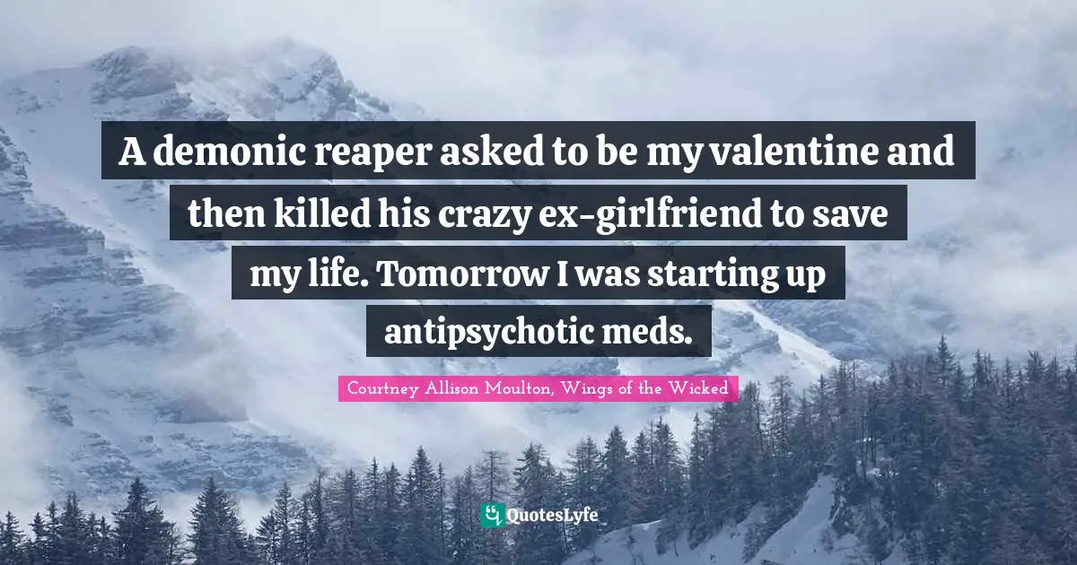 Life Saving Quotes: "A demonic reaper asked to be my valentine and then killed his crazy ex-girlfriend to save my life. Tomorrow I was starting up antipsychotic meds."