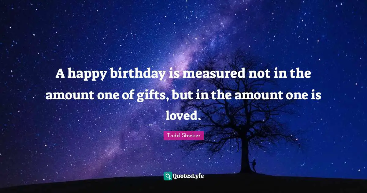 A happy birthday is measured not in the amount one of gifts, but in the amount one is loved.