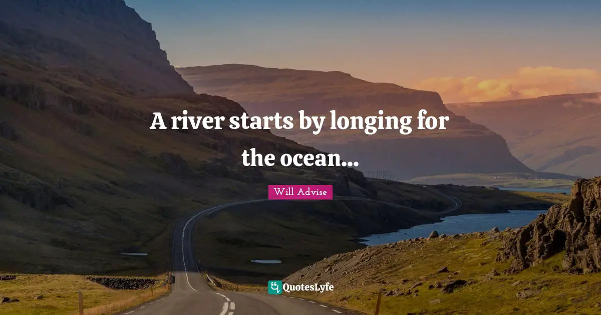 A river starts by longing for the ocean...