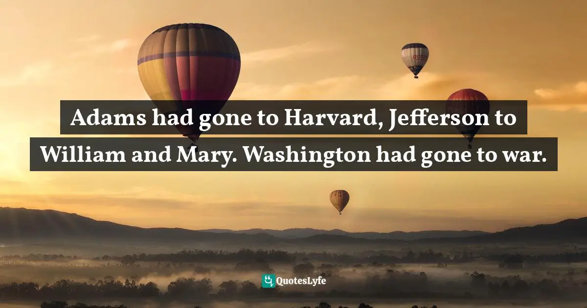 Adams had gone to Harvard, Jefferson to William and Mary. Washington had gone to war.