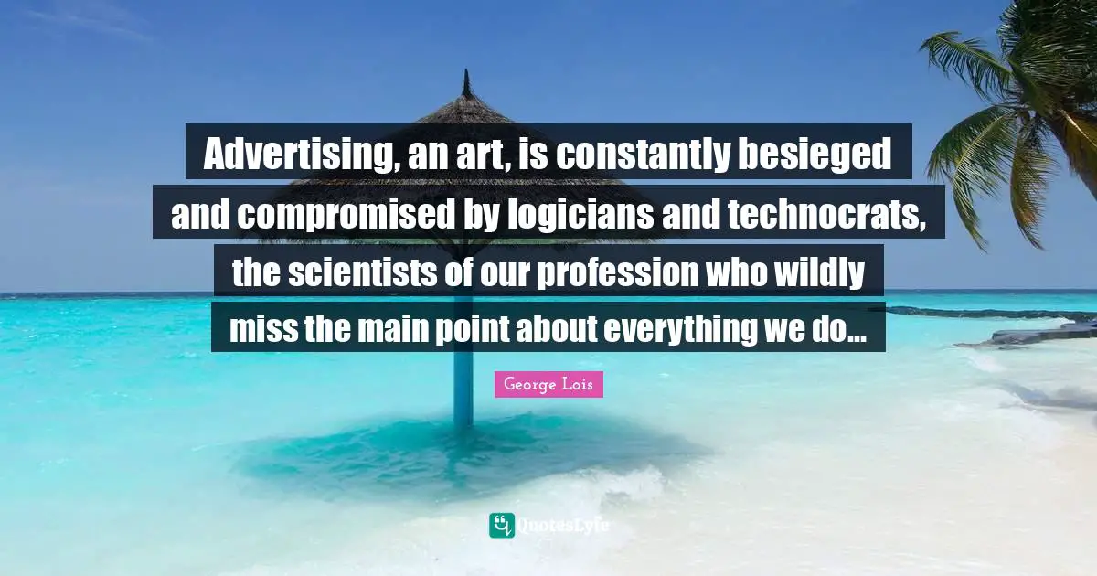 Advertising, an art, is constantly besieged and compromised by logicians and technocrats, the scientists of our profession who wildly miss the main point about everything we do…