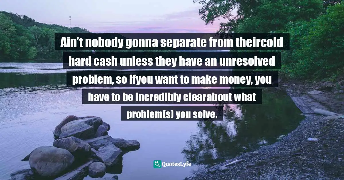 Amber Hurdle, The Bombshell Business Woman: How To Become A Bold, Brave, And Successful Female Entrepreneur Quotes: "Ain’t nobody gonna separate from theircold hard cash unless they have an unresolved problem, so ifyou want to make money, you have to be incredibly clearabout what problem(s) you solve."
