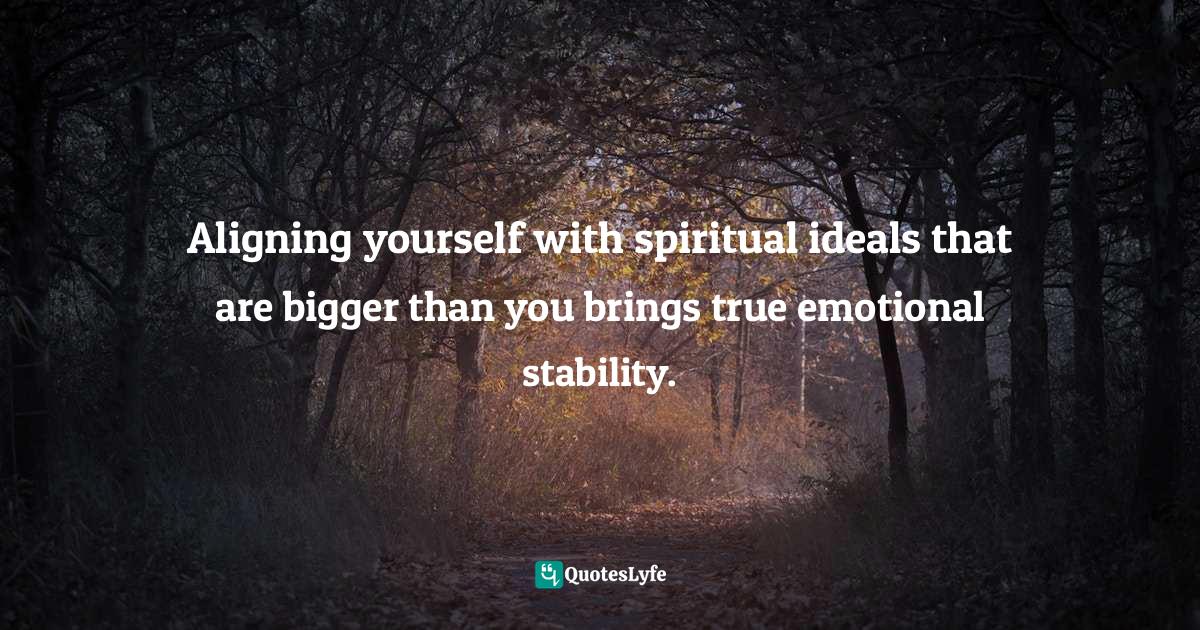 Aligning yourself with spiritual ideals that are bigger than you brings true emotional stability.