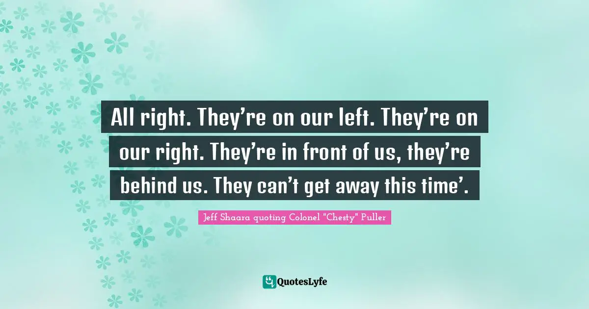 All right. They’re on our left. They’re on our right. They’re in front of us, they’re behind us. They can’t get away this time’.