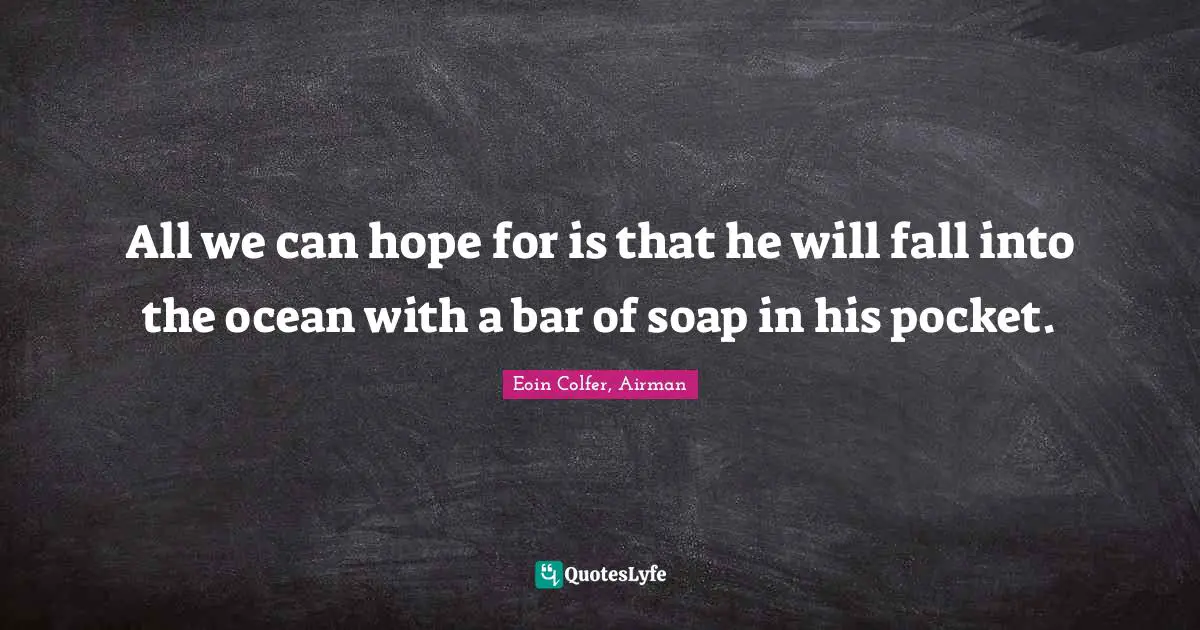 All we can hope for is that he will fall into the ocean with a bar of soap in his pocket.