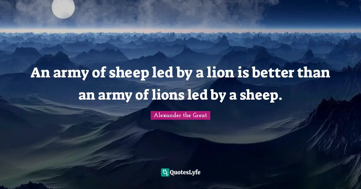 Alexander the Great Quotes: An army of sheep led by a lion is better than an army of lions led by a sheep.