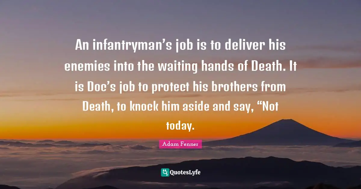 An infantryman’s job is to deliver his enemies into the waiting hands of Death. It is Doc’s job to protect his brothers from Death, to knock him aside and say, “Not today.