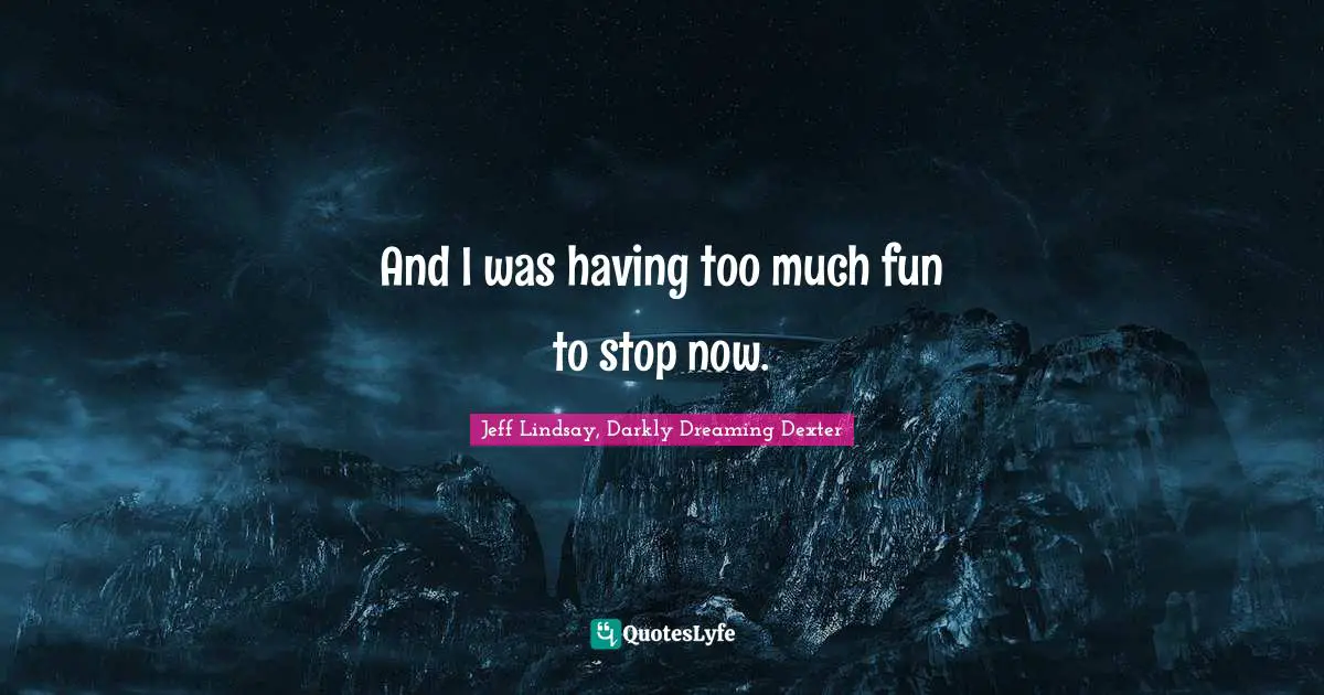 And I was having too much fun to stop now.