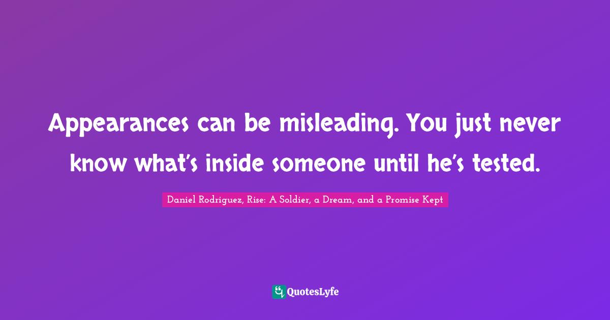 Daniel Rodriguez, Rise: A Soldier, A Dream, And A Promise Kept Quotes: "Appearances can be misleading. You just never know what’s inside someone until he’s tested."