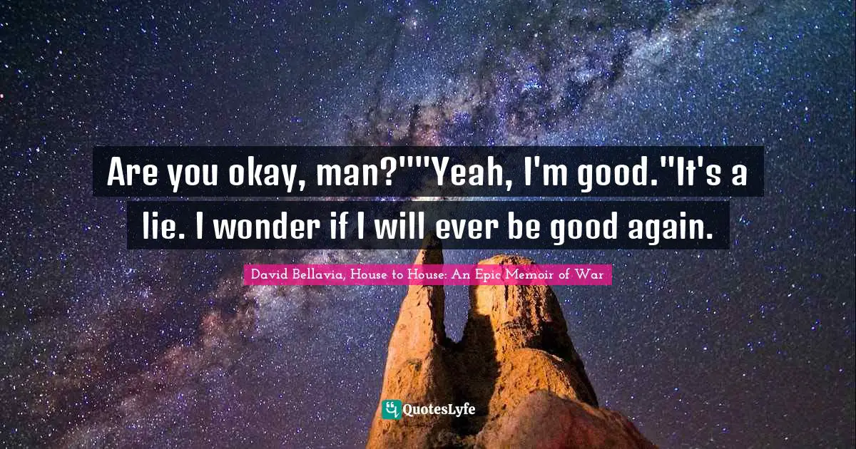 Are you okay, man?""Yeah, I'm good."It's a lie. I wonder if I will ever be good again.