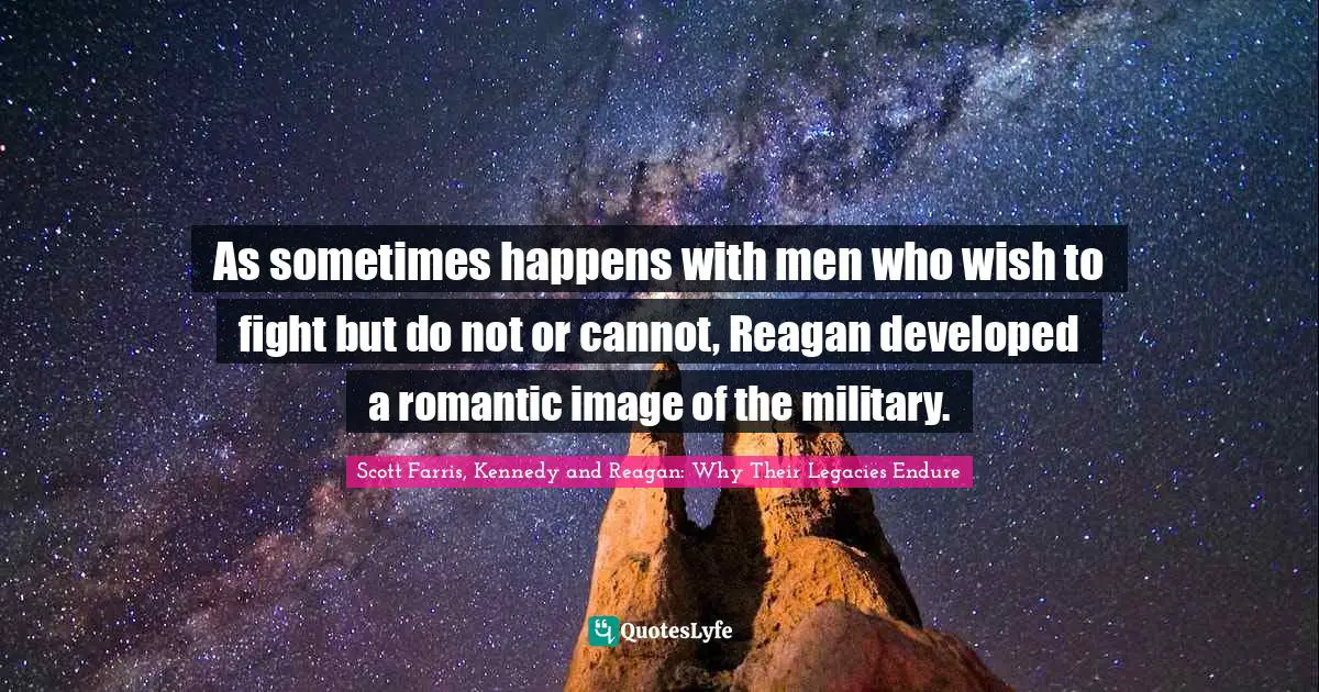 Scott Farris, Kennedy And Reagan: Why Their Legacies Endure Quotes: "As sometimes happens with men who wish to fight but do not or cannot, Reagan developed a romantic image of the military."