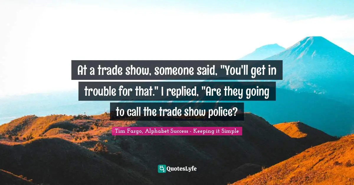 Tim Fargo, Alphabet Success - Keeping It Simple Quotes: "At a trade show, someone said, "You'll get in trouble for that." I replied, "Are they going to call the trade show police?"