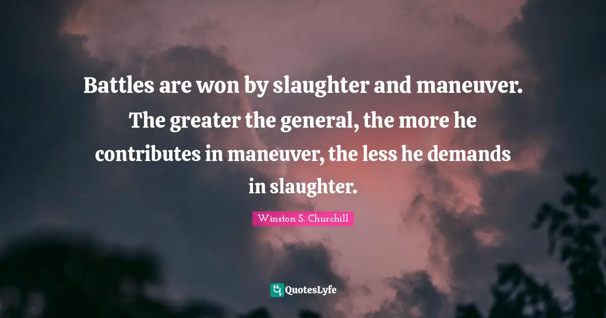 Winston S. Churchill Quotes: "Battles are won by slaughter and maneuver. The greater the general, the more he contributes in maneuver, the less he demands in slaughter."