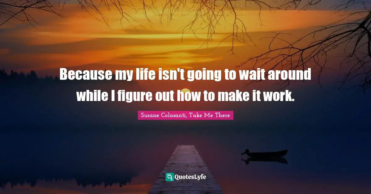 Because my life isn't going to wait around while I figure out how to make it work.