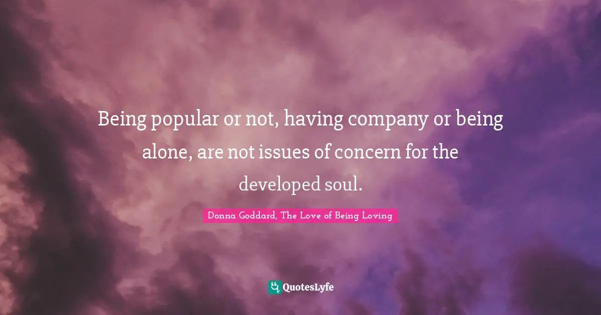 Being popular or not, having company or being alone, are not issues of concern for the developed soul.