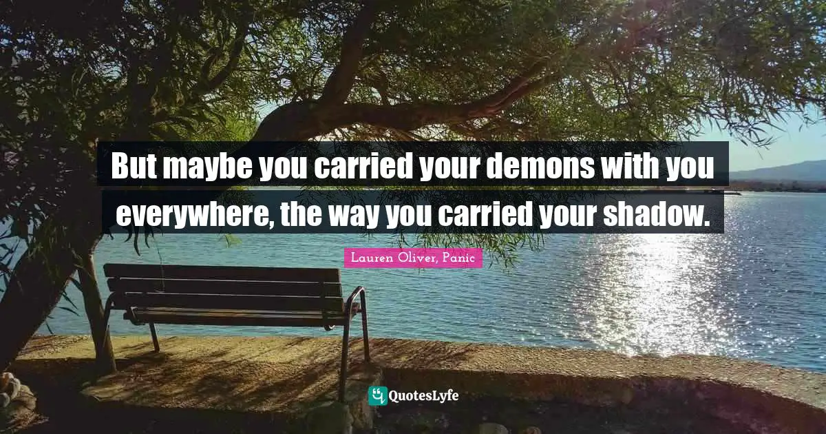 But maybe you carried your demons with you everywhere, the way you carried your shadow.