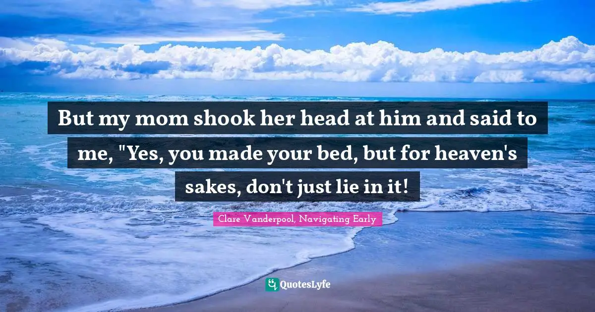 Clare Vanderpool, Navigating Early Quotes: "But my mom shook her head at him and said to me, "Yes, you made your bed, but for heaven's sakes, don't just lie in it!"