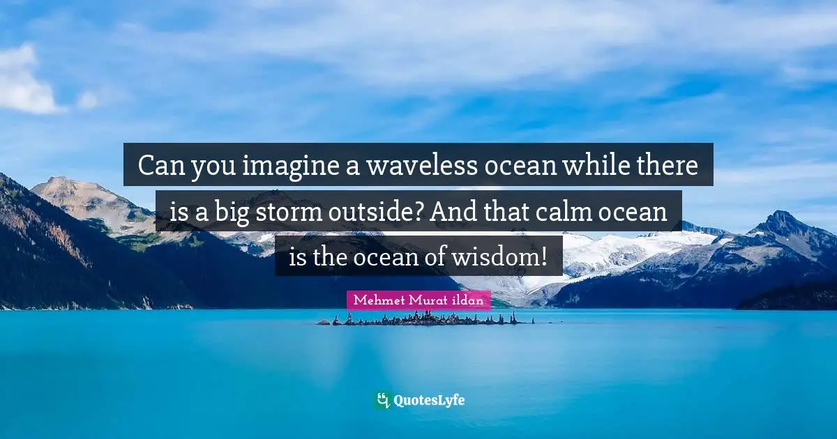 Can you imagine a waveless ocean while there is a big storm outside? And that calm ocean is the ocean of wisdom!