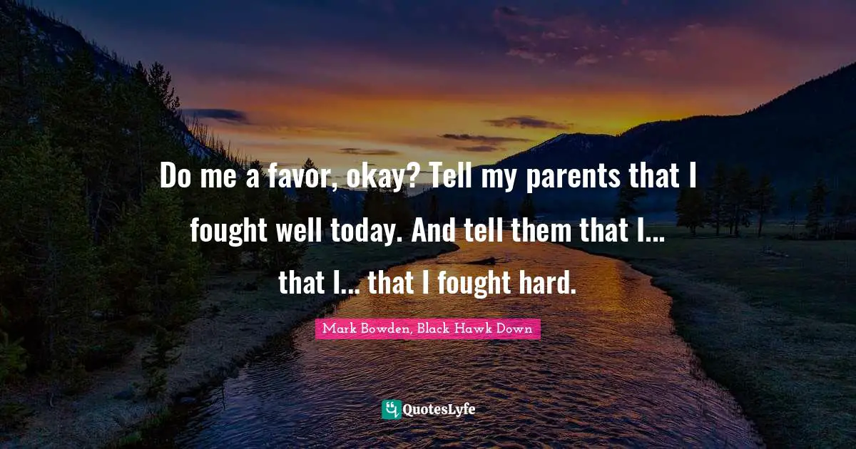 Black Hawk Quotes: "Do me a favor, okay? Tell my parents that I fought well today. And tell them that I... that I... that I fought hard."