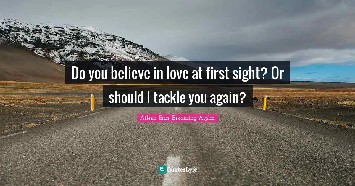 Do you believe in love at first sight? Or should I tackle you again?