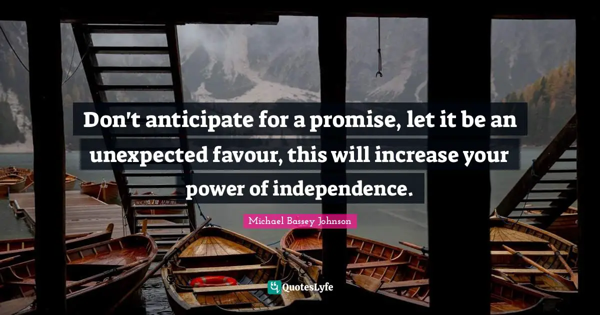 Michael Bassey Johnson Quotes: "Don't anticipate for a promise, let it be an unexpected favour, this will increase your power of independence."
