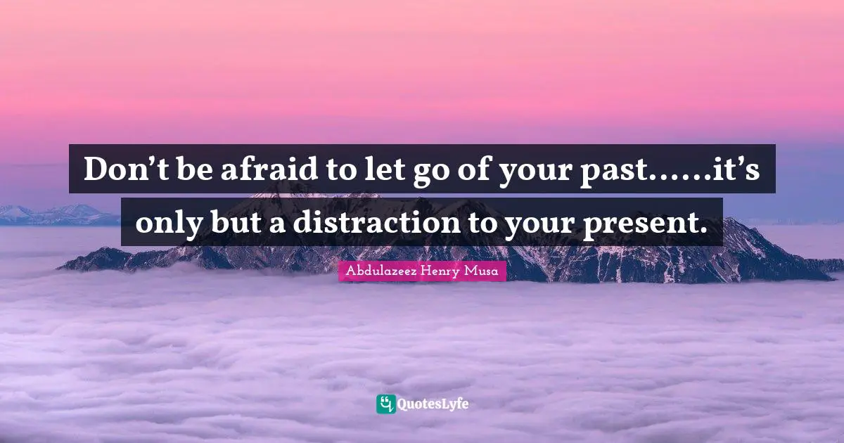 Don’t be afraid to let go of your past……it’s only but a distraction to your present.