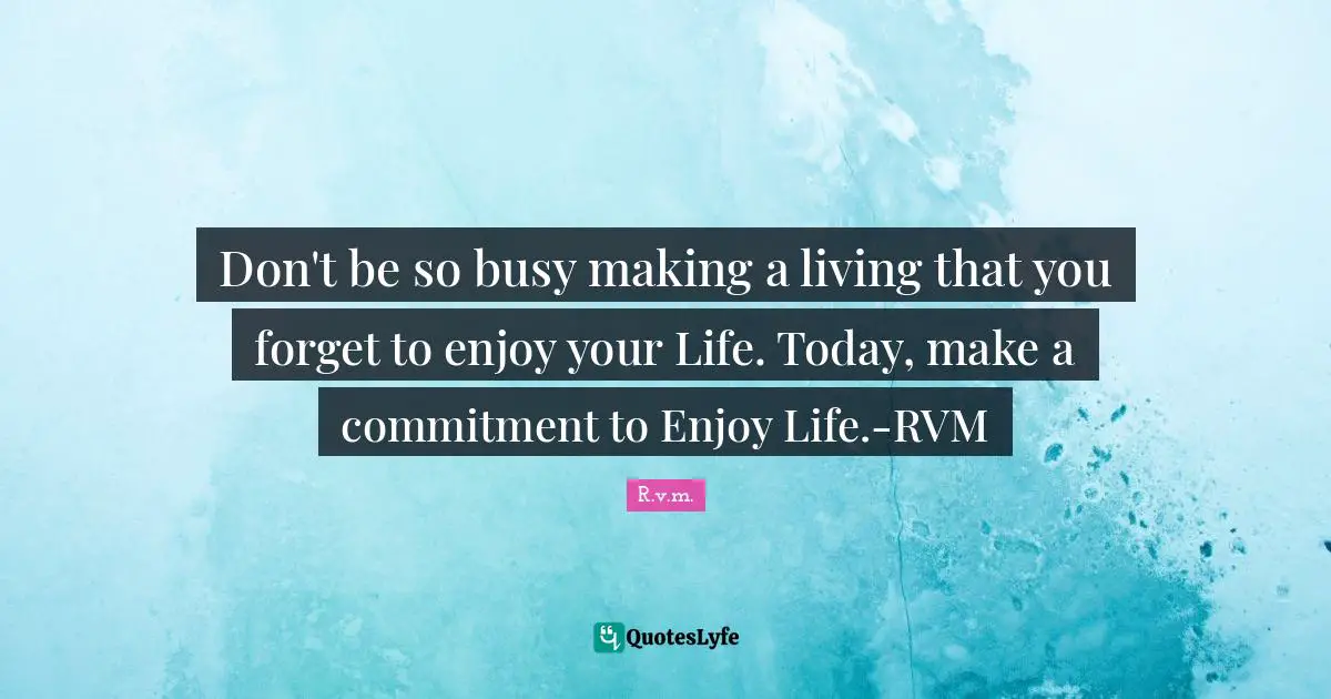 Don't be so busy making a living that you forget to enjoy your Life. Today, make a commitment to Enjoy Life.-RVM