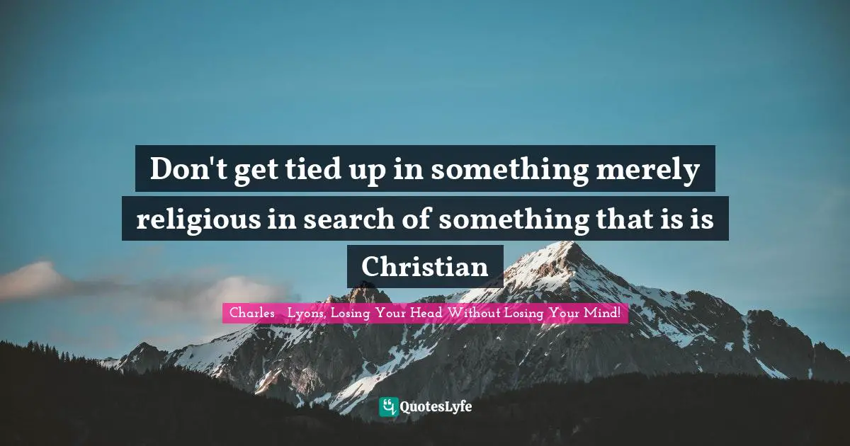 Don't get tied up in something merely religious in search of something that is is Christian