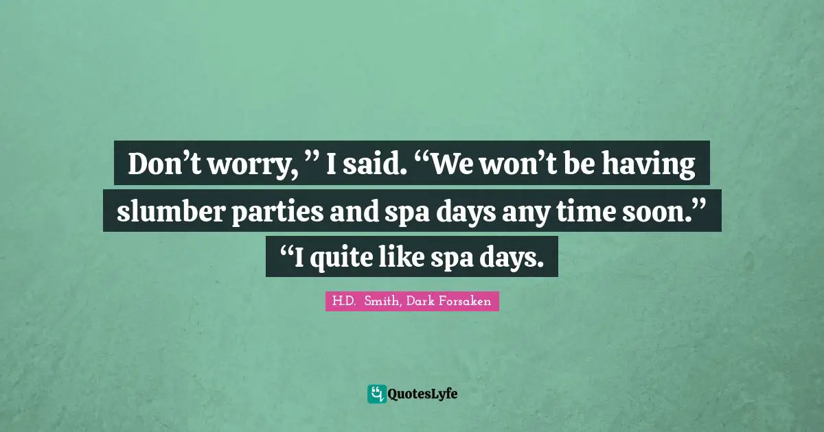 Don’t worry, ” I said. “We won’t be having slumber parties and spa days any time soon.” “I quite like spa days.