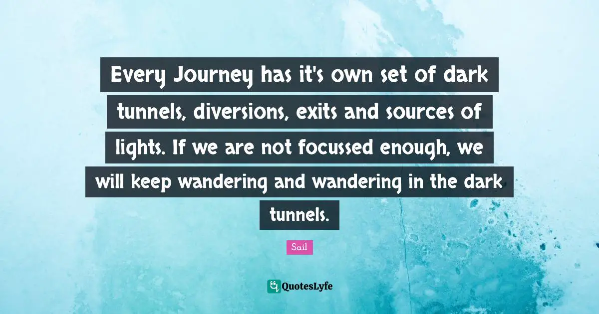 Every Journey has it's own set of dark tunnels, diversions, exits and sources of lights. If we are not focussed enough, we will keep wandering and wandering in the dark tunnels.