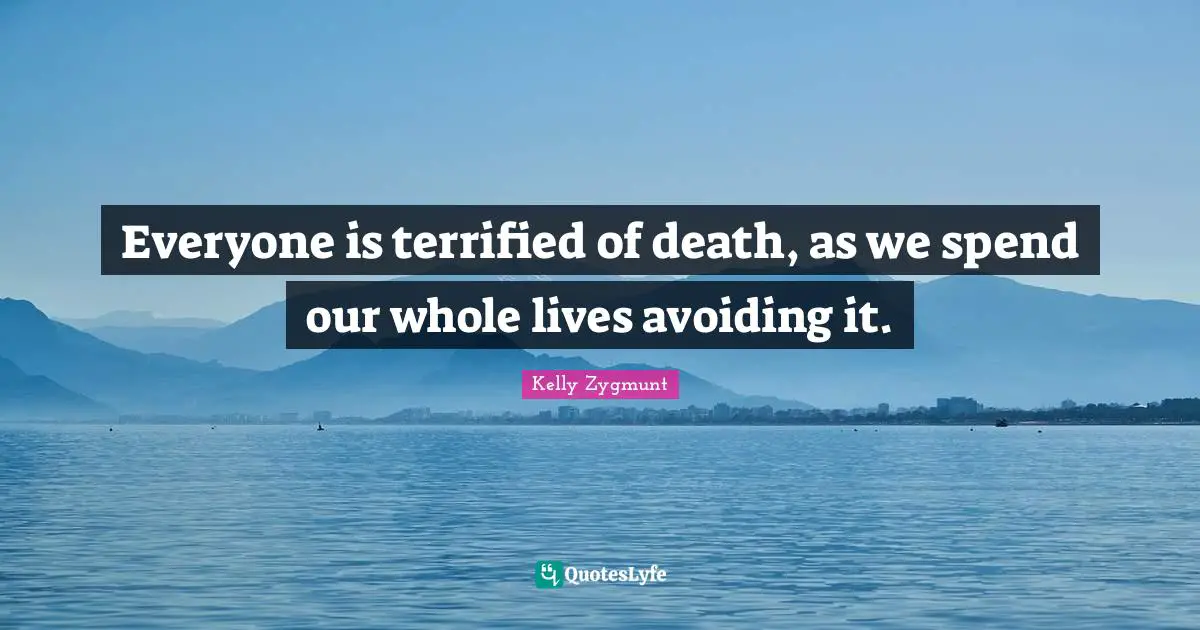 Everyone is terrified of death, as we spend our whole lives avoiding it.