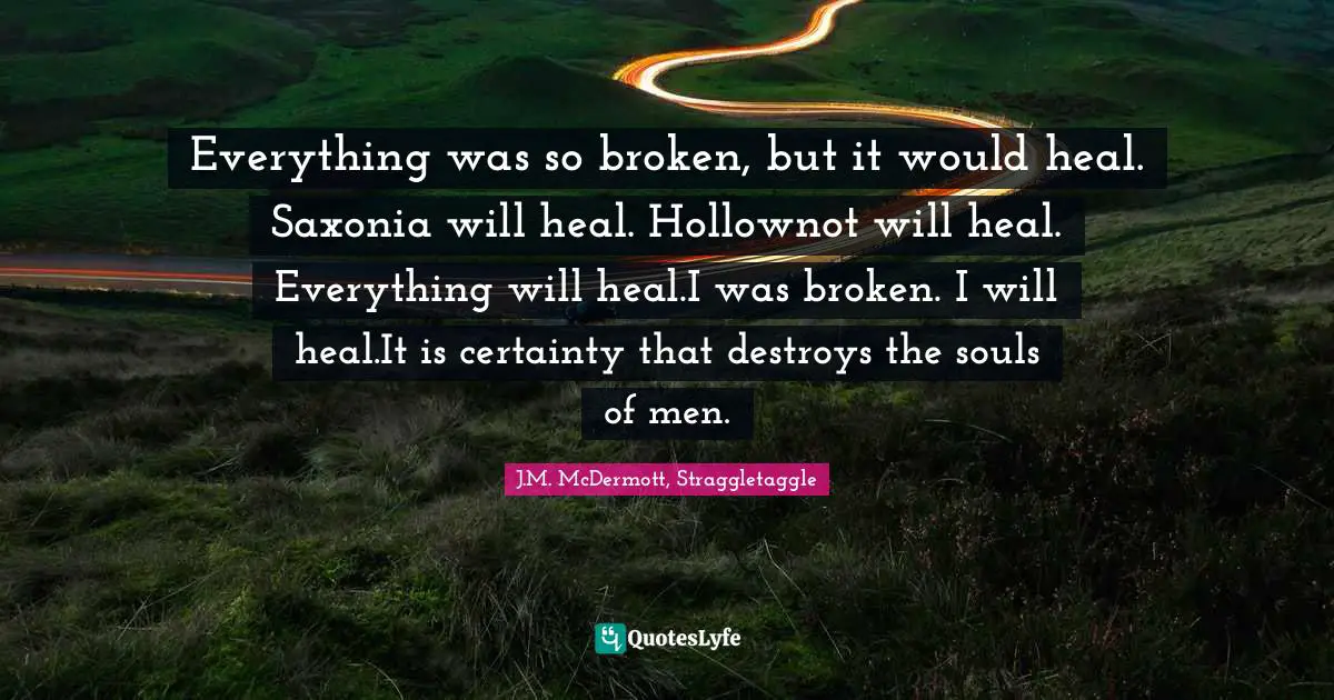 Everything was so broken, but it would heal. Saxonia will heal. Hollownot will heal. Everything will heal.I was broken. I will heal.It is certainty that destroys the souls of men.