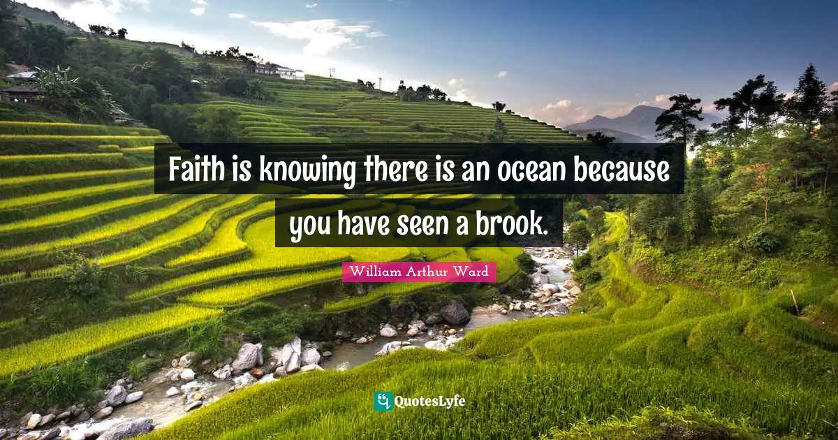 William Arthur Ward Quotes: Faith is knowing there is an ocean because you have seen a brook.