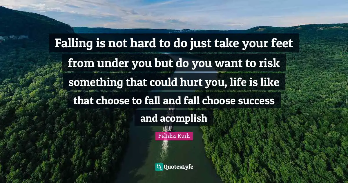 Falling is not hard to do just take your feet from under you but do you want to risk something that could hurt you, life is like that choose to fall and fall choose success and acomplish