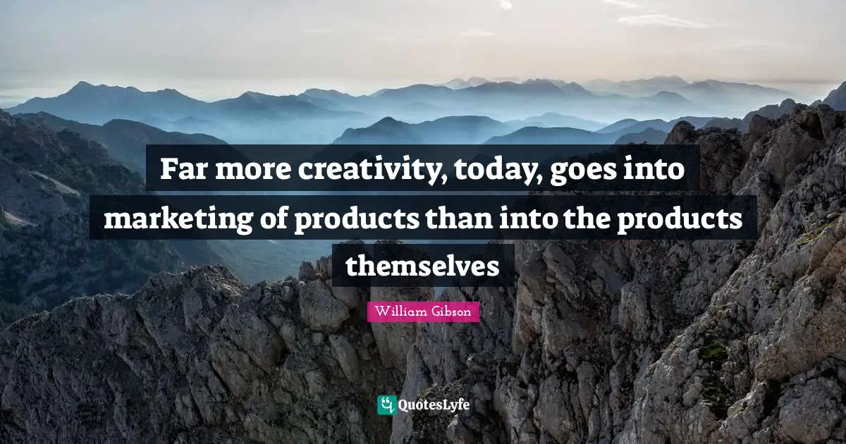 Far more creativity, today, goes into marketing of products than into the products themselves