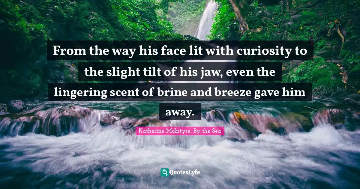 From the way his face lit with curiosity to the slight tilt of his jaw, even the lingering scent of brine and breeze gave him away.