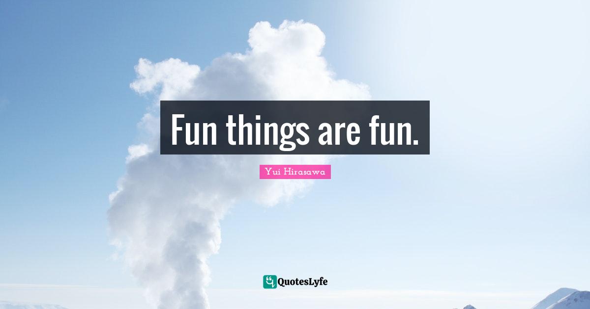 Fun things are fun.