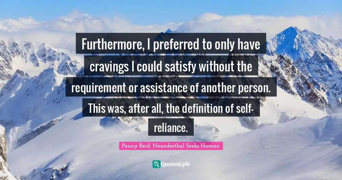 Furthermore, I preferred to only have cravings I could satisfy without the requirement or assistance of another person. This was, after all, the definition of self-reliance.