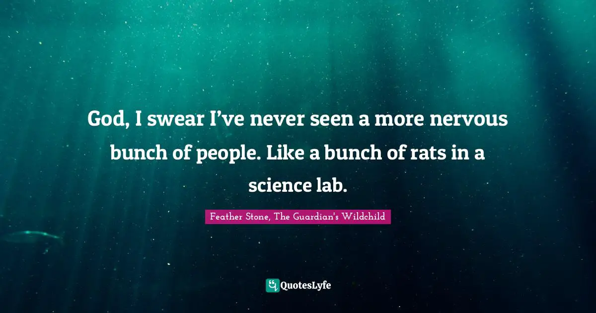 God, I swear I’ve never seen a more nervous bunch of people. Like a bunch of rats in a science lab.