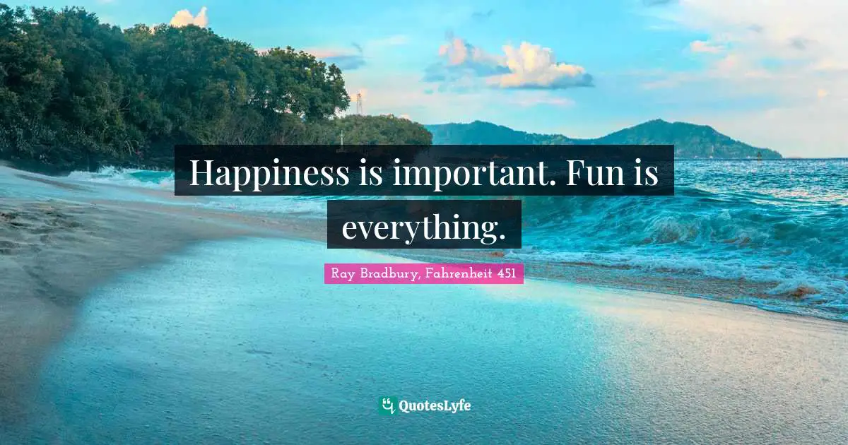 Happiness is important. Fun is everything.