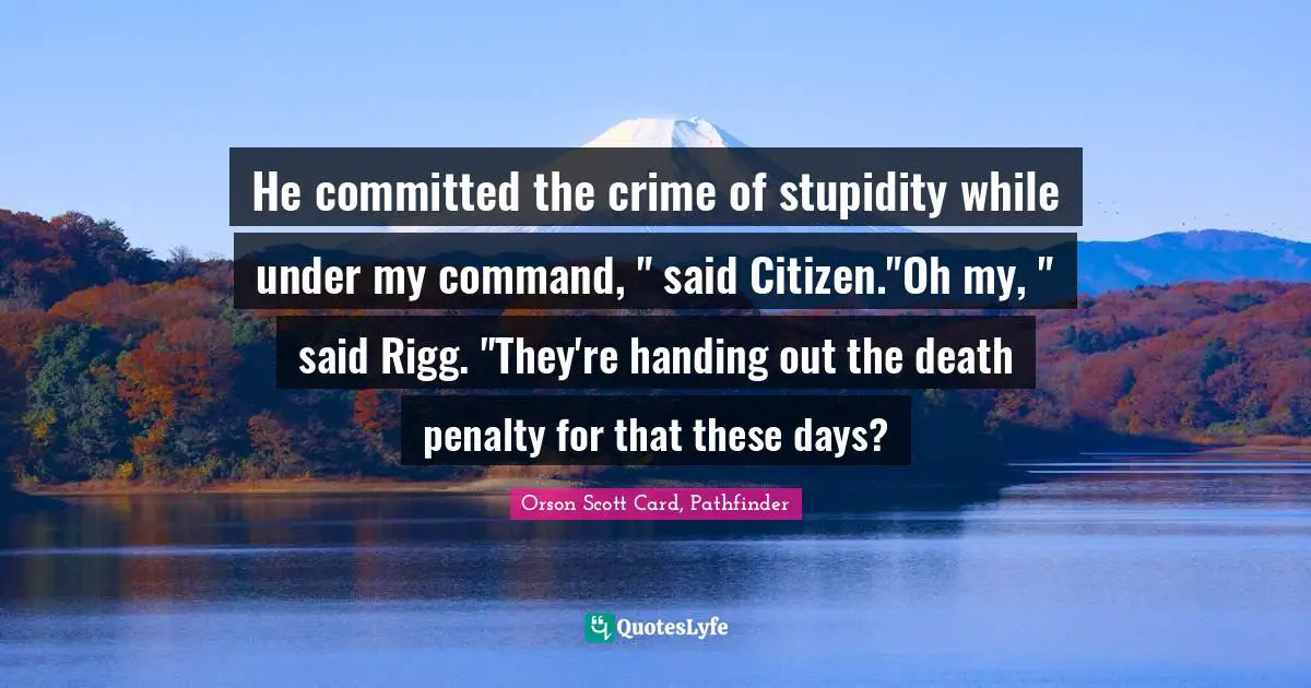 He committed the crime of stupidity while under my command, " said Citizen."Oh my, " said Rigg. "They're handing out the death penalty for that these days?