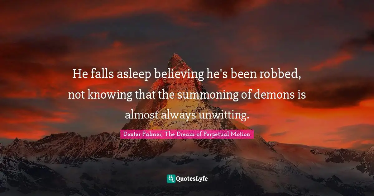 Dexter Palmer Quotes: "He falls asleep believing he's been robbed, not knowing that the summoning of demons is almost always unwitting."