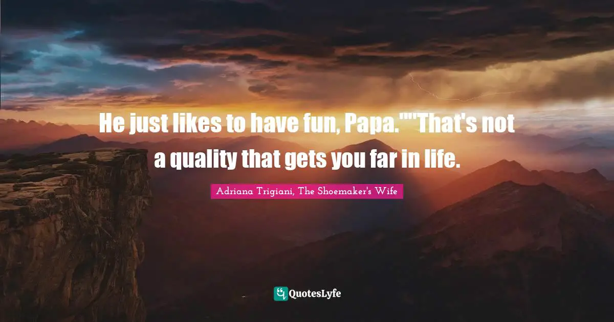 He just likes to have fun, Papa.""That's not a quality that gets you far in life.