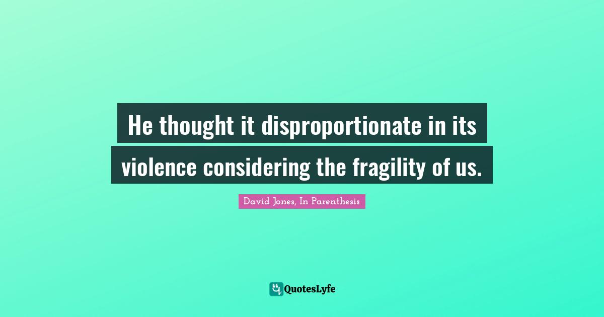 He thought it disproportionate in its violence considering the fragility of us.