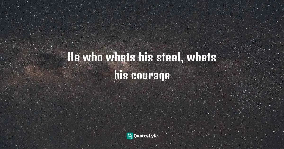 He who whets his steel, whets his courage