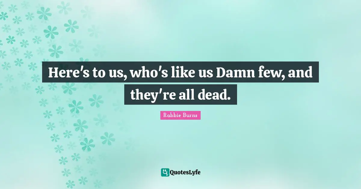 Here's to us, who's like us Damn few, and they're all dead.