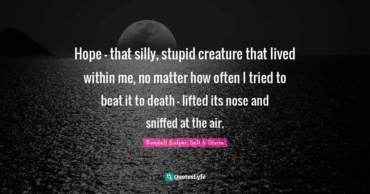 Hope – that silly, stupid creature that lived within me, no matter how often I tried to beat it to death – lifted its nose and sniffed at the air.