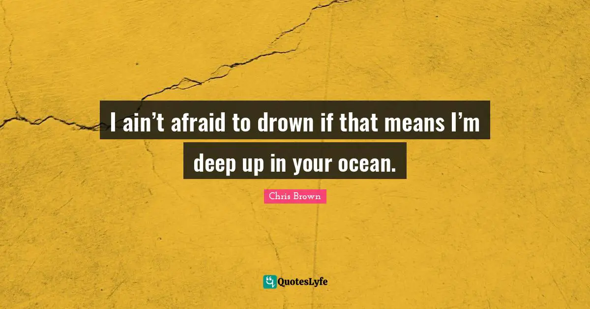 Chris Brown Quotes: "I ain’t afraid to drown if that means I’m deep up in your ocean."