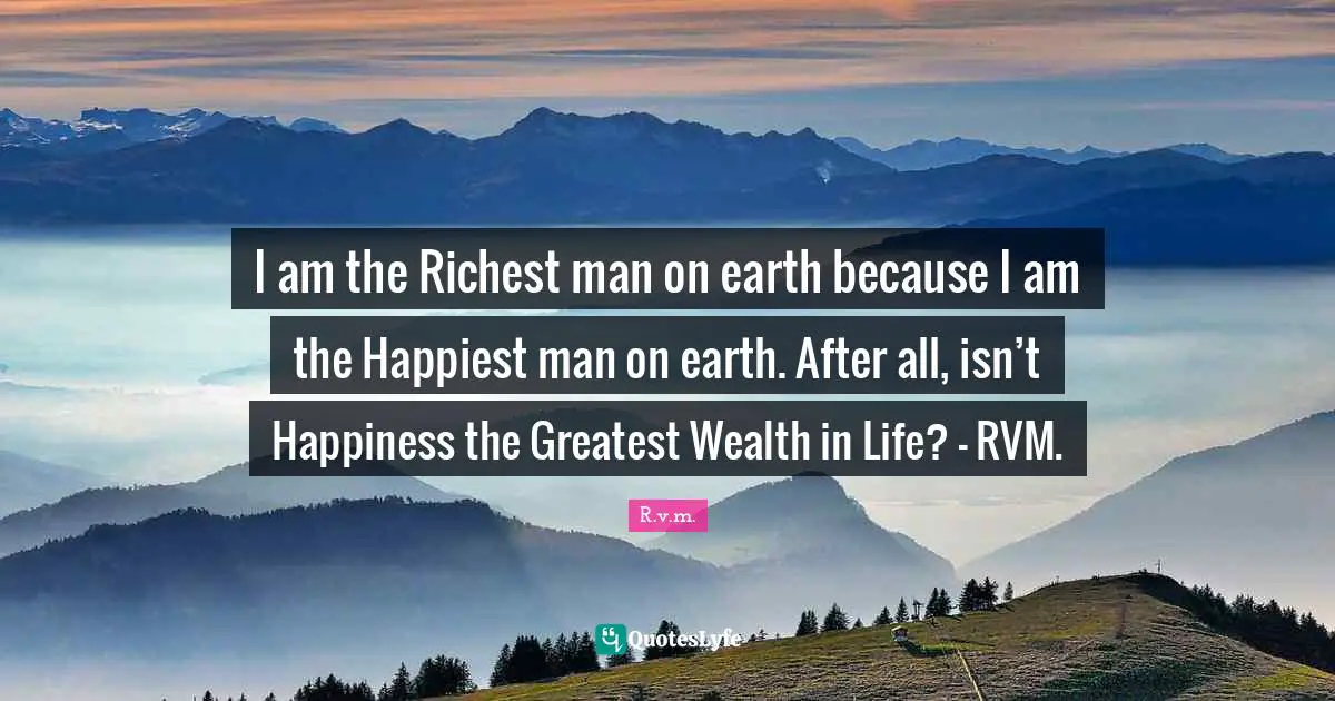 I am the Richest man on earth because I am the Happiest man on earth. After all, isn’t Happiness the Greatest Wealth in Life? - RVM.