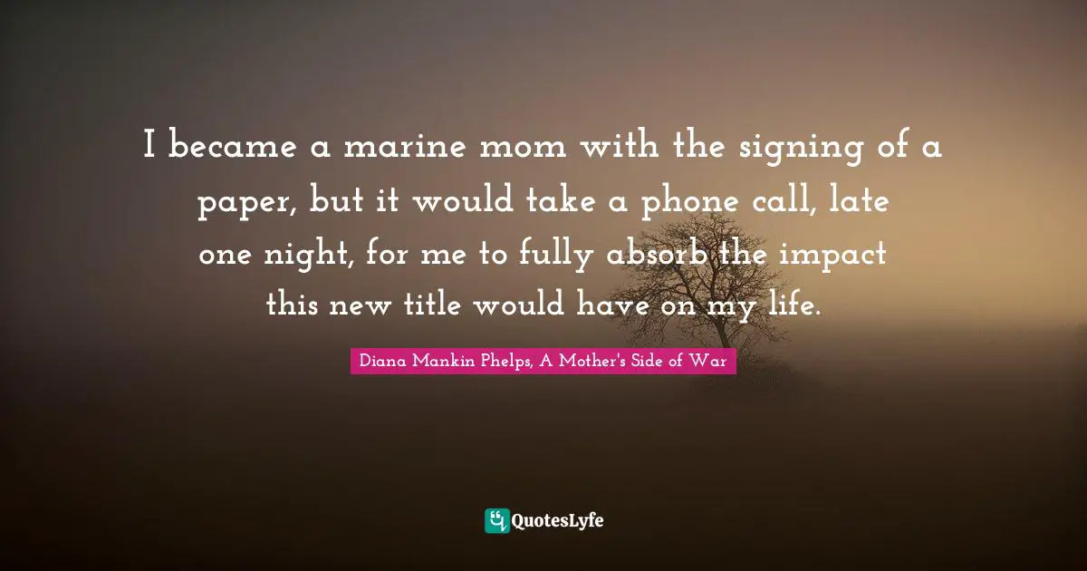I became a marine mom with the signing of a paper, but it would take a phone call, late one night, for me to fully absorb the impact this new title would have on my life.